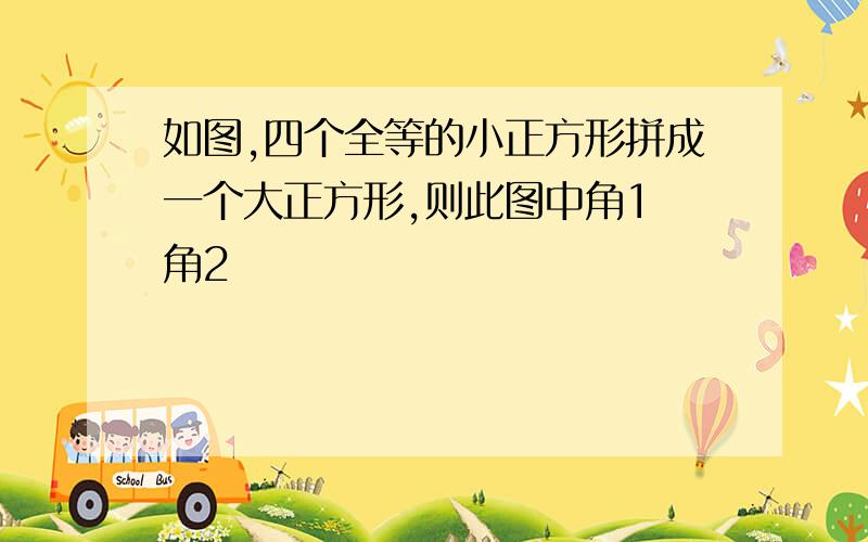 如图,四个全等的小正方形拼成一个大正方形,则此图中角1 角2