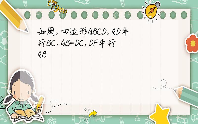 如图,四边形ABCD,AD平行BC,AB=DC,DF平行AB