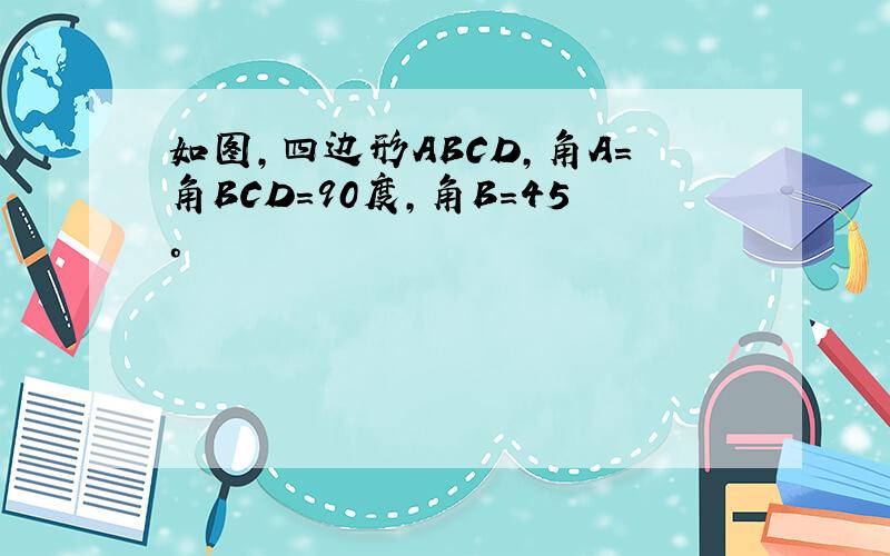 如图,四边形ABCD,角A=角BCD=90度,角B=45°