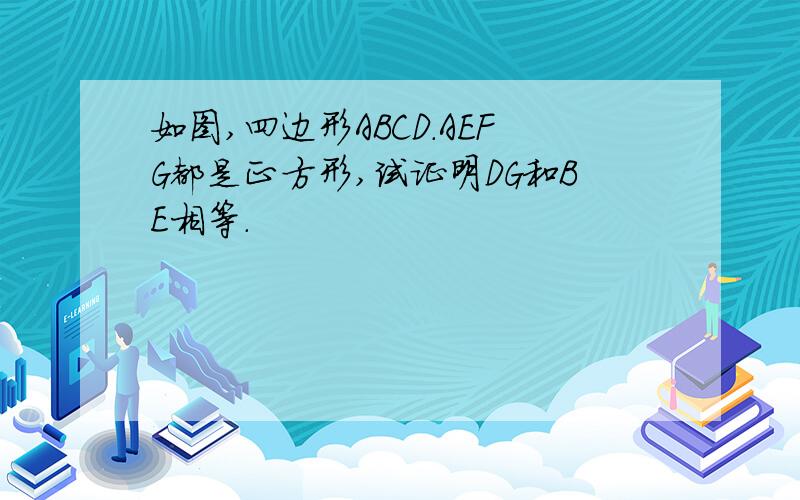 如图,四边形ABCD.AEFG都是正方形,试证明DG和BE相等.