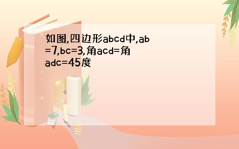 如图,四边形abcd中,ab=7,bc=3,角acd=角adc=45度