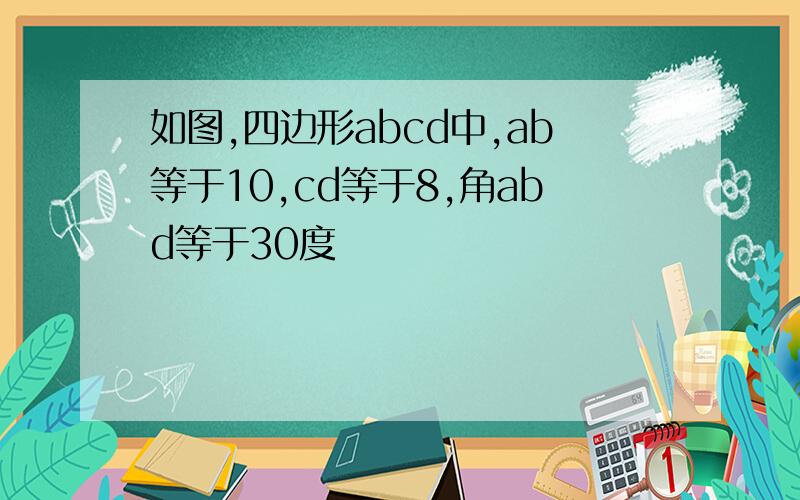 如图,四边形abcd中,ab等于10,cd等于8,角abd等于30度