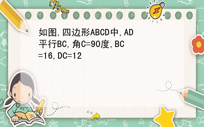 如图,四边形ABCD中,AD平行BC,角C=90度,BC=16,DC=12