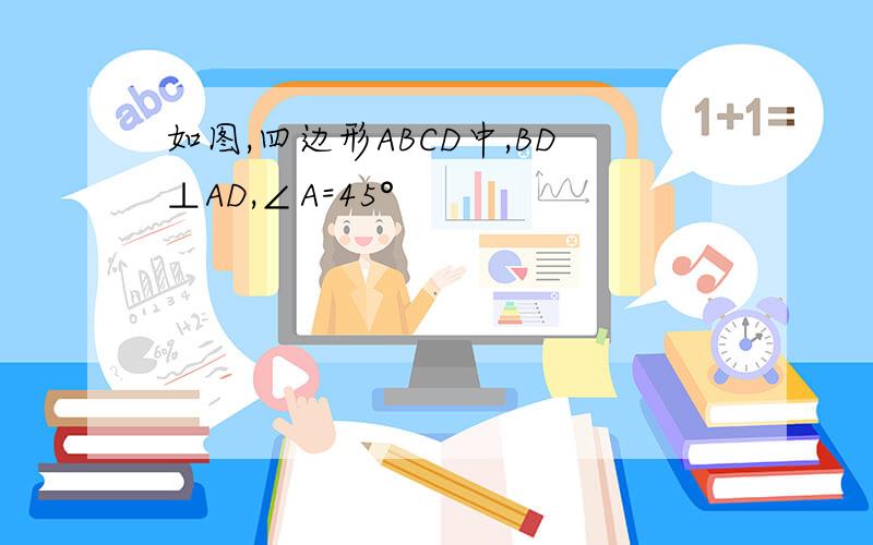 如图,四边形ABCD中,BD⊥AD,∠A=45°