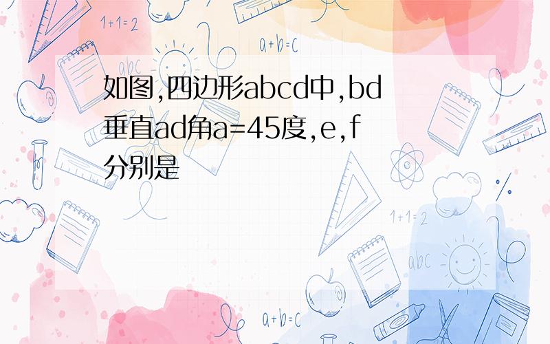 如图,四边形abcd中,bd垂直ad角a=45度,e,f分别是