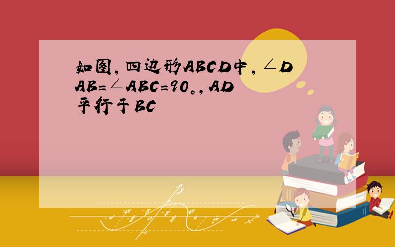 如图,四边形ABCD中,∠DAB=∠ABC=90°,AD平行于BC