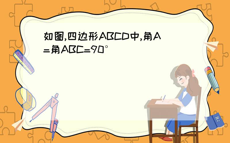 如图,四边形ABCD中,角A=角ABC=90°