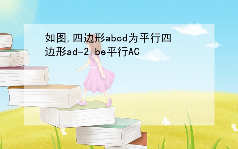 如图,四边形abcd为平行四边形ad=2 be平行AC