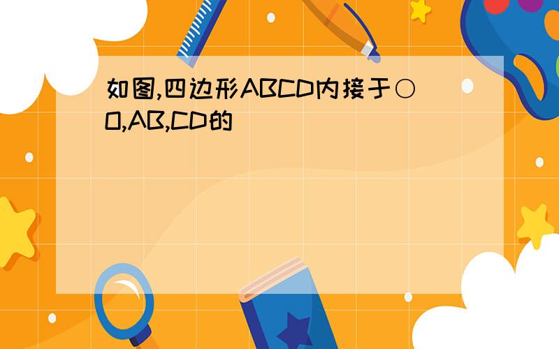 如图,四边形ABCD内接于○O,AB,CD的