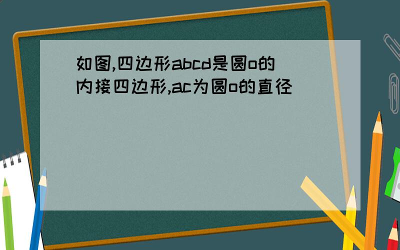 如图,四边形abcd是圆o的内接四边形,ac为圆o的直径