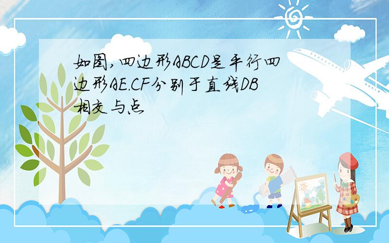 如图,四边形ABCD是平行四边形AE.CF分别于直线DB相交与点