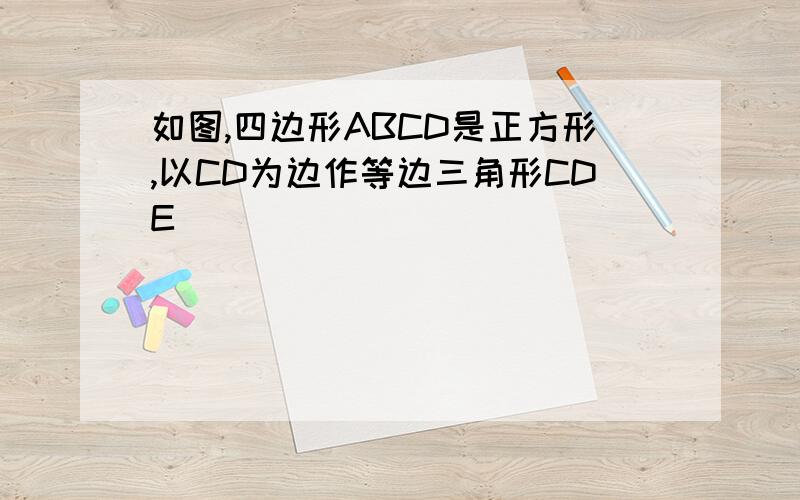 如图,四边形ABCD是正方形,以CD为边作等边三角形CDE