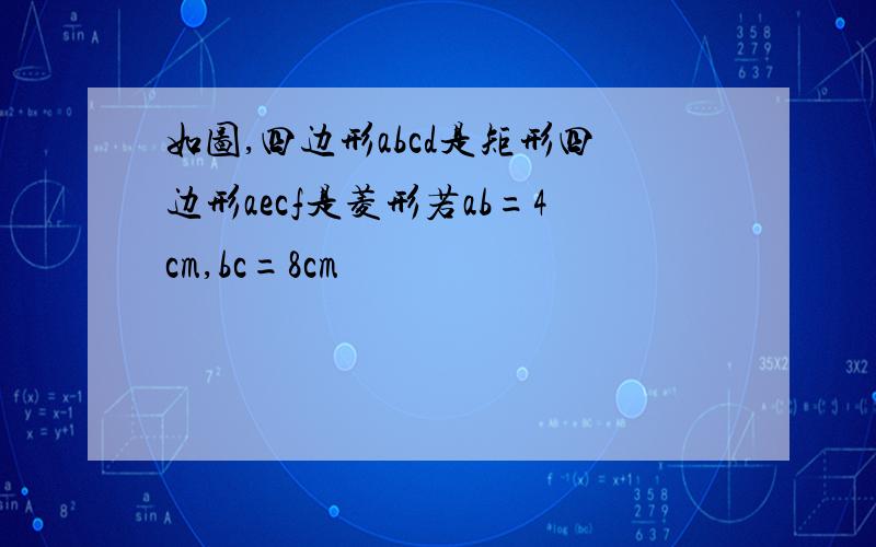 如图,四边形abcd是矩形四边形aecf是菱形若ab=4cm,bc=8cm