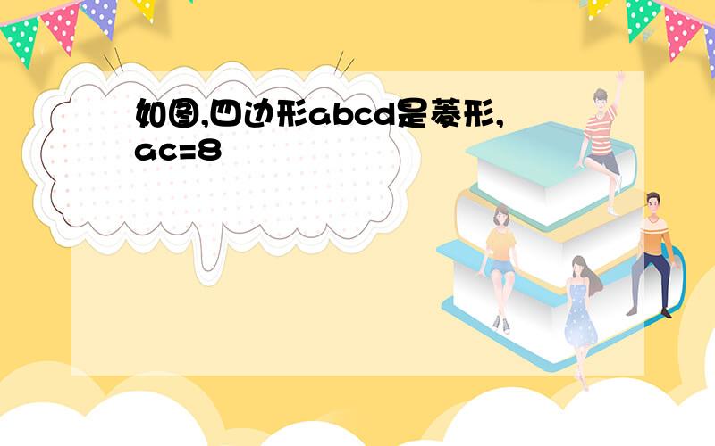 如图,四边形abcd是菱形,ac=8