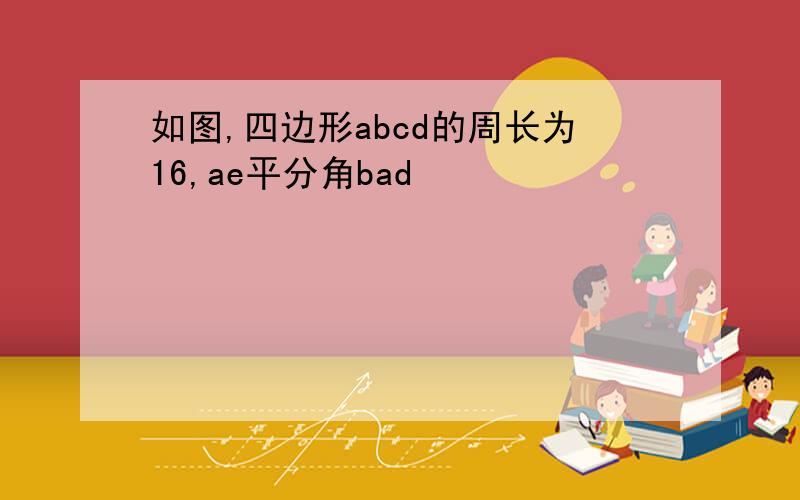 如图,四边形abcd的周长为16,ae平分角bad