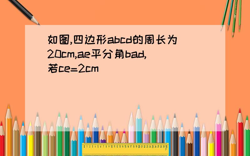 如图,四边形abcd的周长为20cm,ae平分角bad,若ce=2cm