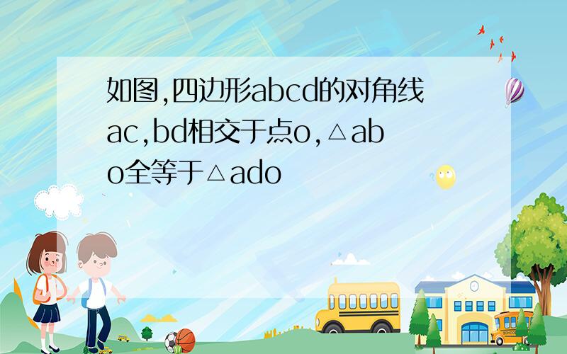 如图,四边形abcd的对角线ac,bd相交于点o,△abo全等于△ado