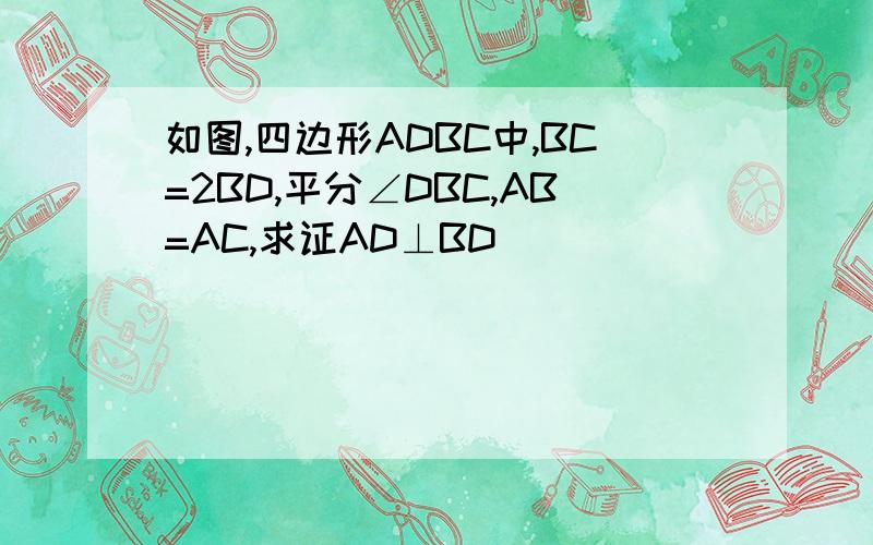 如图,四边形ADBC中,BC=2BD,平分∠DBC,AB=AC,求证AD⊥BD