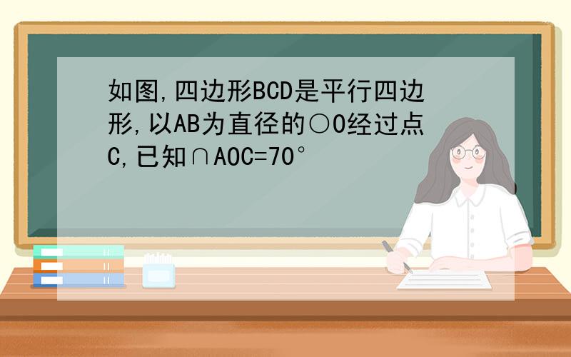 如图,四边形BCD是平行四边形,以AB为直径的○O经过点C,已知∩AOC=70°