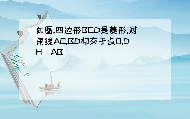 如图,四边形BCD是菱形,对角线AC,BD相交于点O,DH⊥AB