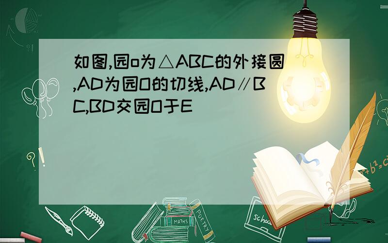 如图,园o为△ABC的外接圆,AD为园O的切线,AD∥BC,BD交园O于E