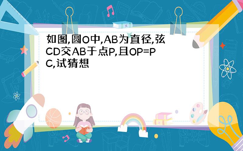 如图,圆O中,AB为直径,弦CD交AB于点P,且OP=PC,试猜想