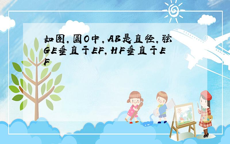 如图,圆O中,AB是直径,弦GE垂直于EF,HF垂直于EF