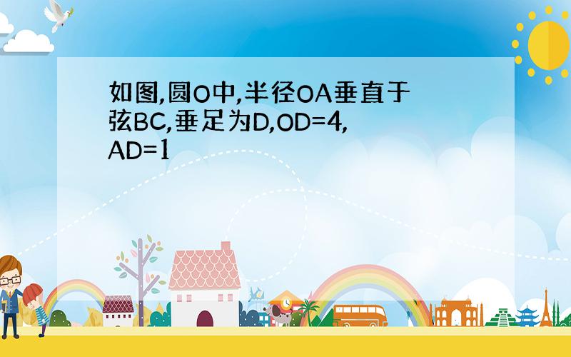 如图,圆O中,半径OA垂直于弦BC,垂足为D,OD=4,AD=1