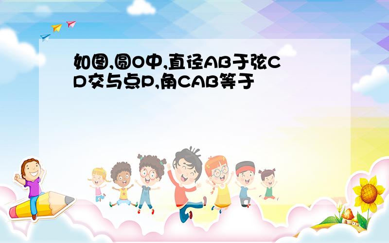 如图,圆O中,直径AB于弦CD交与点P,角CAB等于