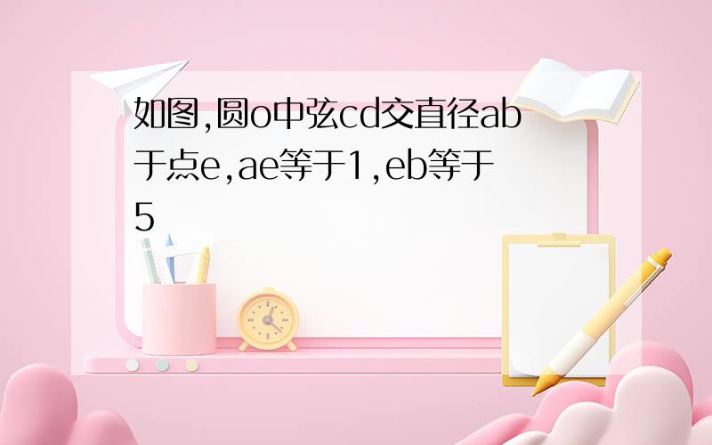 如图,圆o中弦cd交直径ab于点e,ae等于1,eb等于5