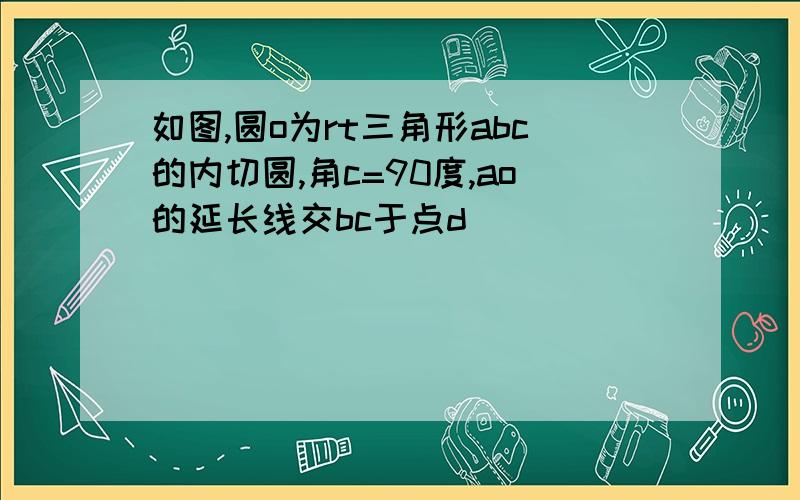 如图,圆o为rt三角形abc的内切圆,角c=90度,ao的延长线交bc于点d