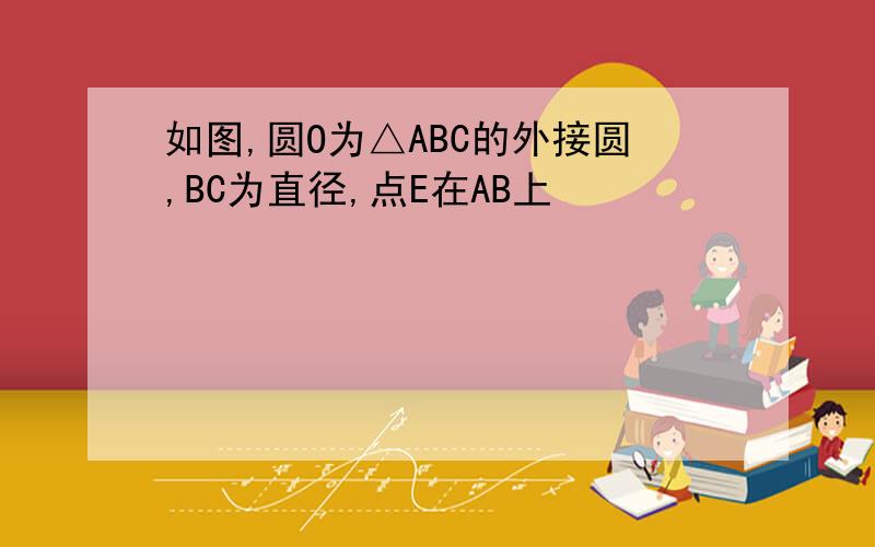 如图,圆O为△ABC的外接圆,BC为直径,点E在AB上