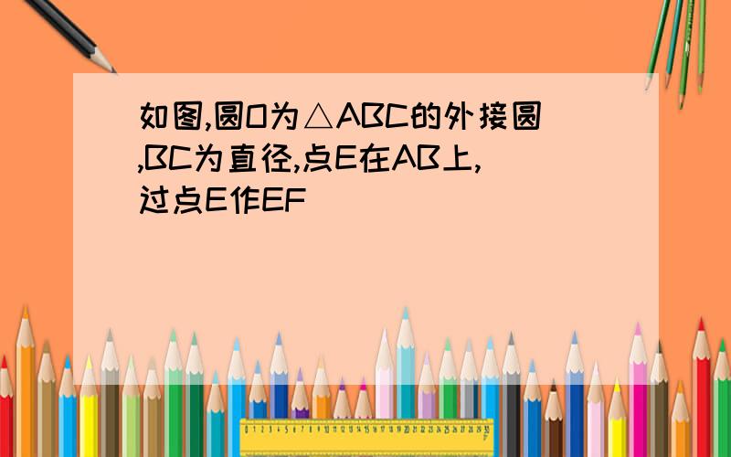 如图,圆O为△ABC的外接圆,BC为直径,点E在AB上,过点E作EF