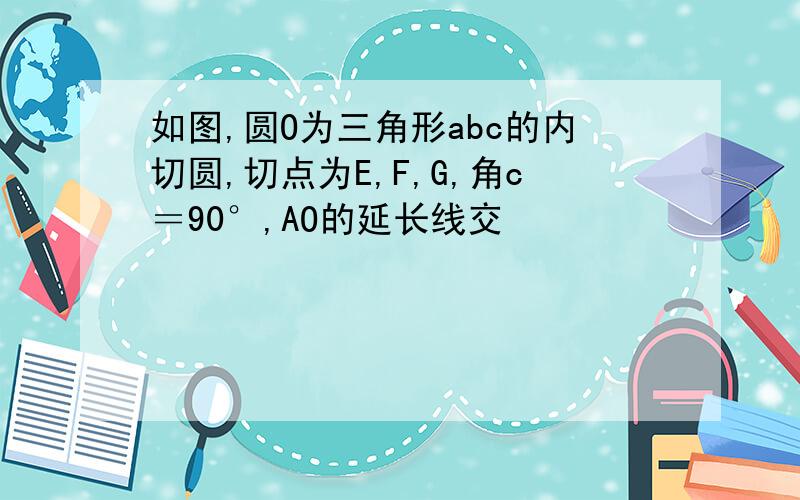 如图,圆O为三角形abc的内切圆,切点为E,F,G,角c＝90°,AO的延长线交