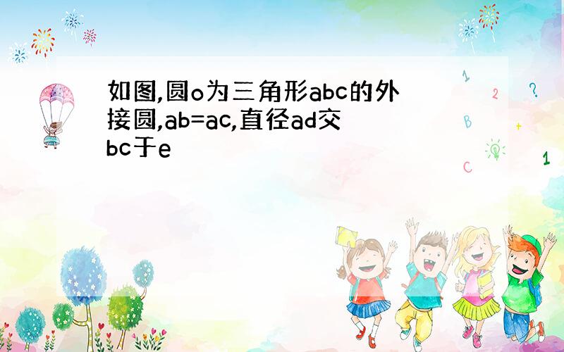 如图,圆o为三角形abc的外接圆,ab=ac,直径ad交bc于e