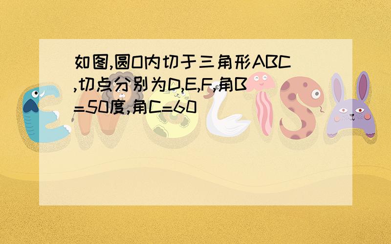 如图,圆O内切于三角形ABC,切点分别为D,E,F,角B=50度,角C=60