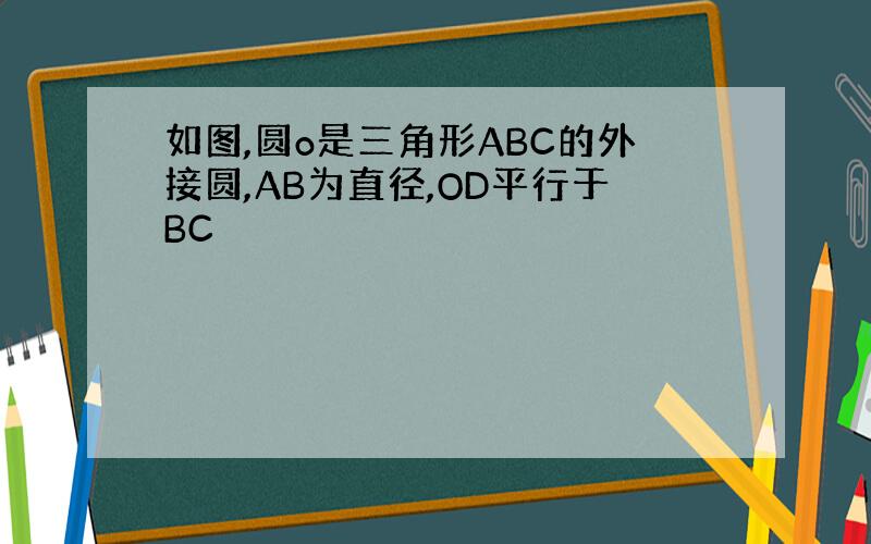 如图,圆o是三角形ABC的外接圆,AB为直径,OD平行于BC