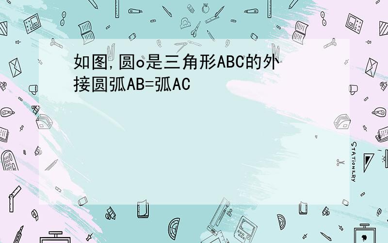 如图,圆o是三角形ABC的外接圆弧AB=弧AC