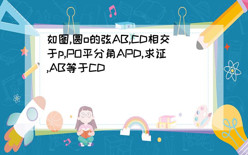 如图,圆o的弦AB,CD相交于p,PO平分角APD,求证,AB等于CD