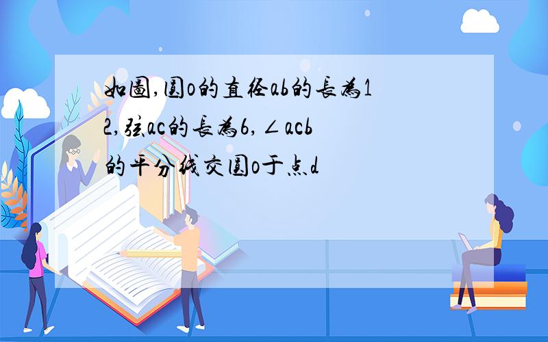 如图,圆o的直径ab的长为12,弦ac的长为6,∠acb的平分线交圆o于点d