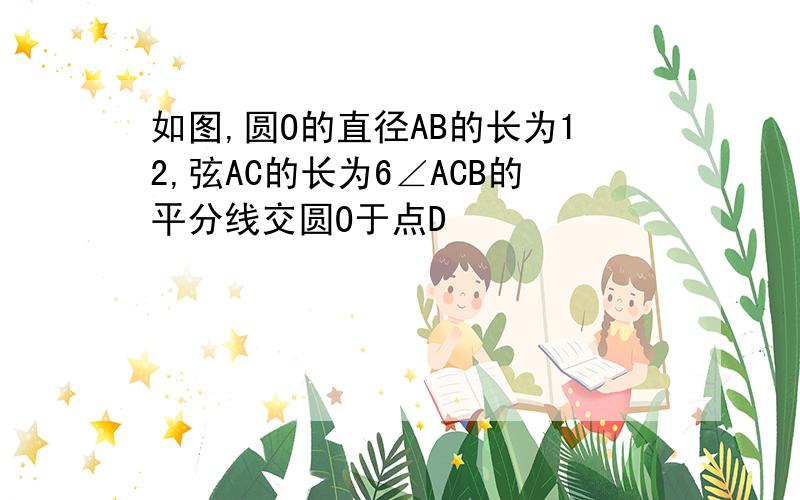 如图,圆O的直径AB的长为12,弦AC的长为6∠ACB的平分线交圆O于点D