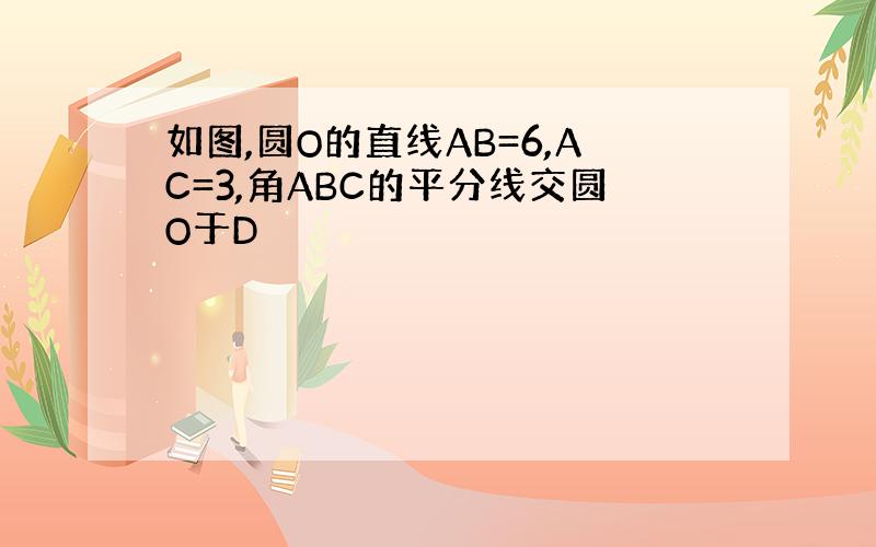 如图,圆O的直线AB=6,AC=3,角ABC的平分线交圆O于D