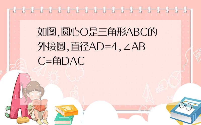 如图,圆心O是三角形ABC的外接圆,直径AD=4,∠ABC=角DAC