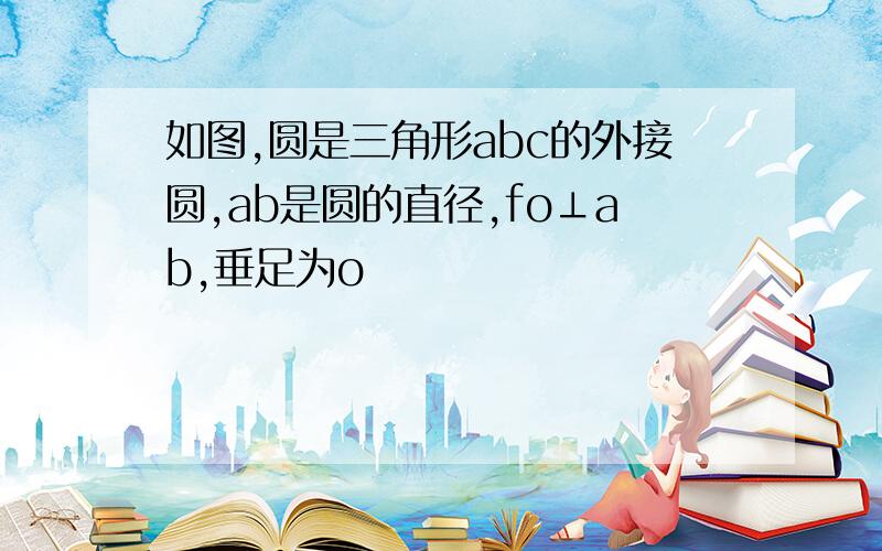 如图,圆是三角形abc的外接圆,ab是圆的直径,fo⊥ab,垂足为o