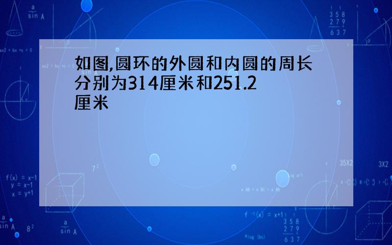 如图,圆环的外圆和内圆的周长分别为314厘米和251.2厘米