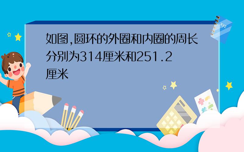 如图,圆环的外圈和内圈的周长分别为314厘米和251.2厘米