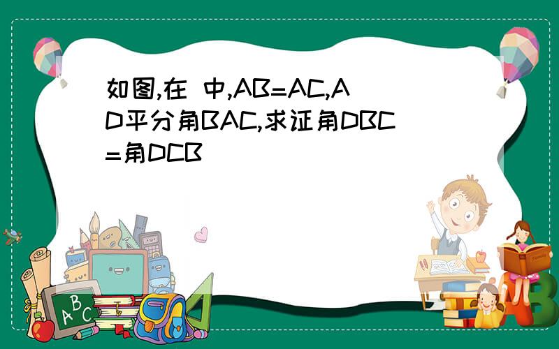 如图,在 中,AB=AC,AD平分角BAC,求证角DBC=角DCB