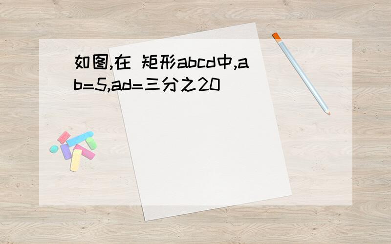 如图,在 矩形abcd中,ab=5,ad=三分之20