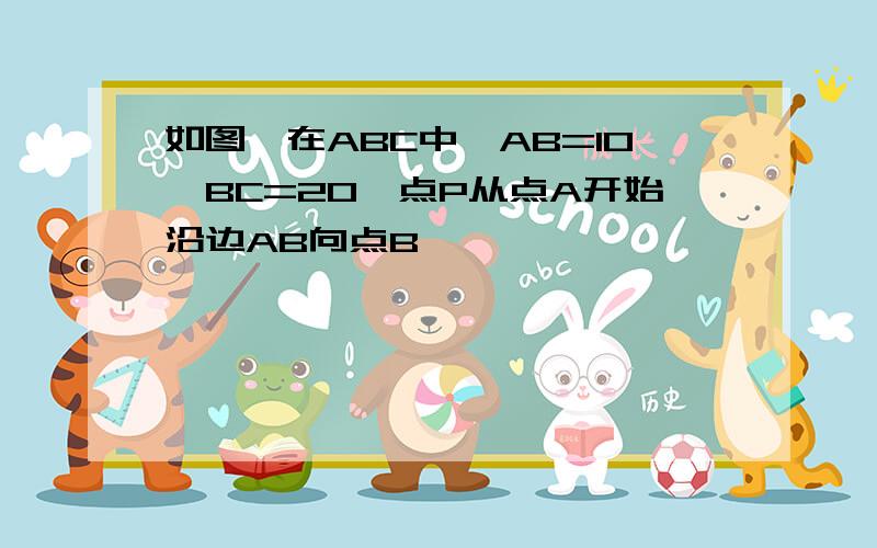 如图,在ABC中,AB=10,BC=20,点P从点A开始沿边AB向点B