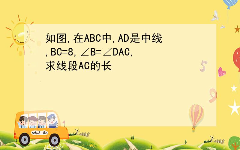 如图,在ABC中,AD是中线,BC=8,∠B=∠DAC,求线段AC的长